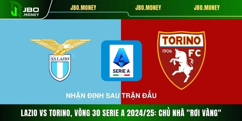 Lazio Vs Torino, Vòng 30 Serie A 2024/25: Chủ Nhà "Rơi Vàng"